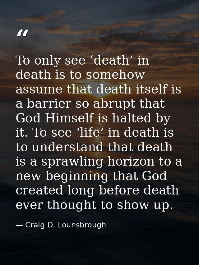 To only see ‘death’ in death is to somehow assume that death itself is a barrier so abrupt that God Himself is halted by — Craig D. Lounsbrough
