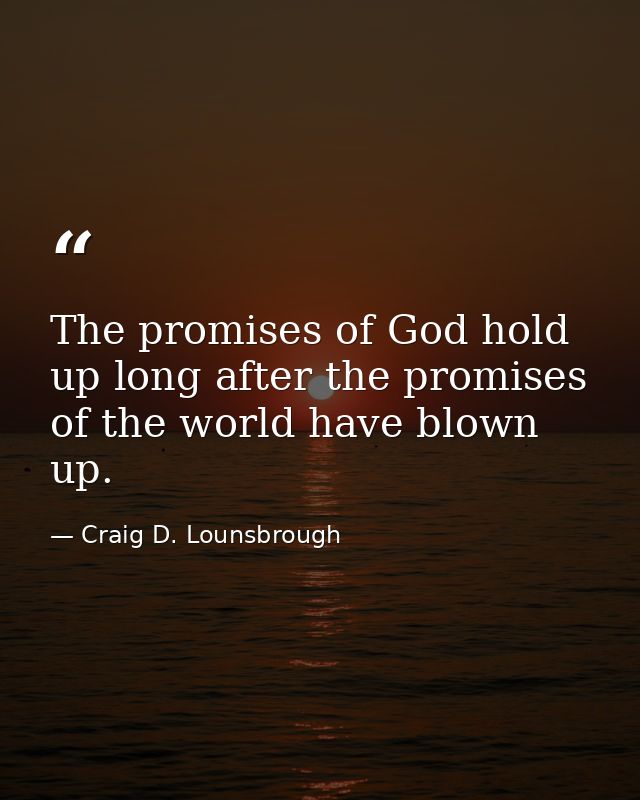The promises of God hold up long after the promises of the world have blown up. — Craig D. Lounsbrough