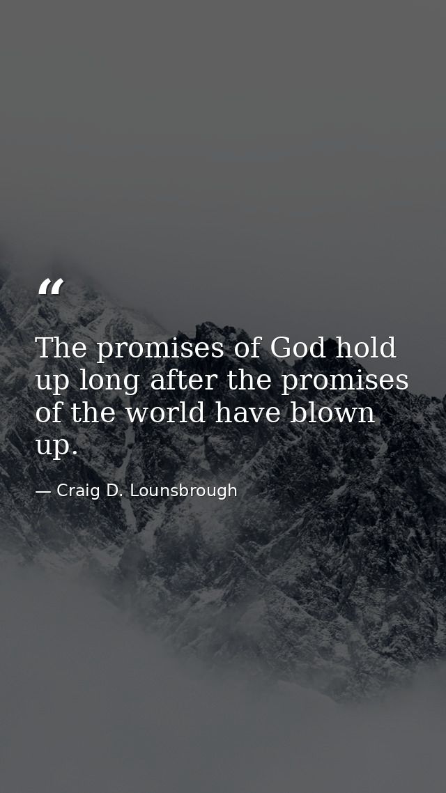 The promises of God hold up long after the promises of the world have blown up. — Craig D. Lounsbrough