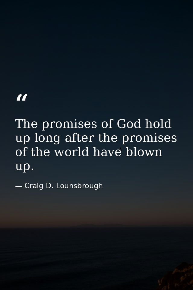 The promises of God hold up long after the promises of the world have blown up. — Craig D. Lounsbrough