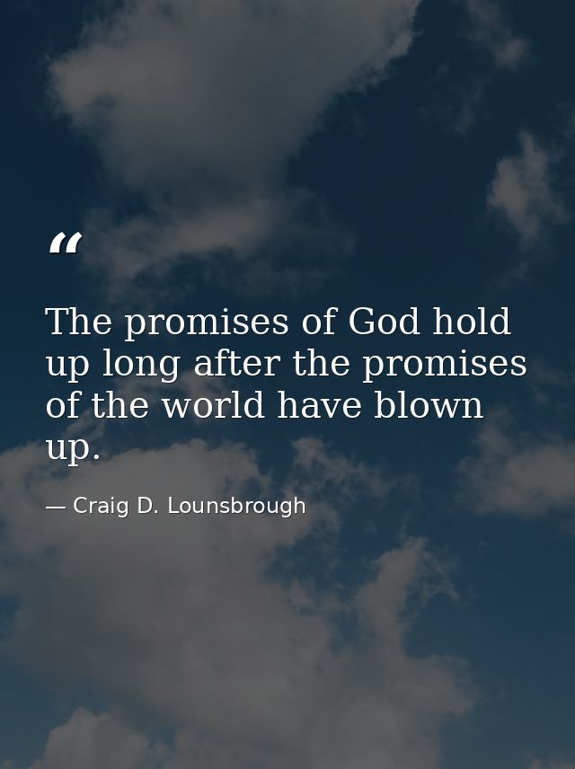The promises of God hold up long after the promises of the world have blown up. — Craig D. Lounsbrough