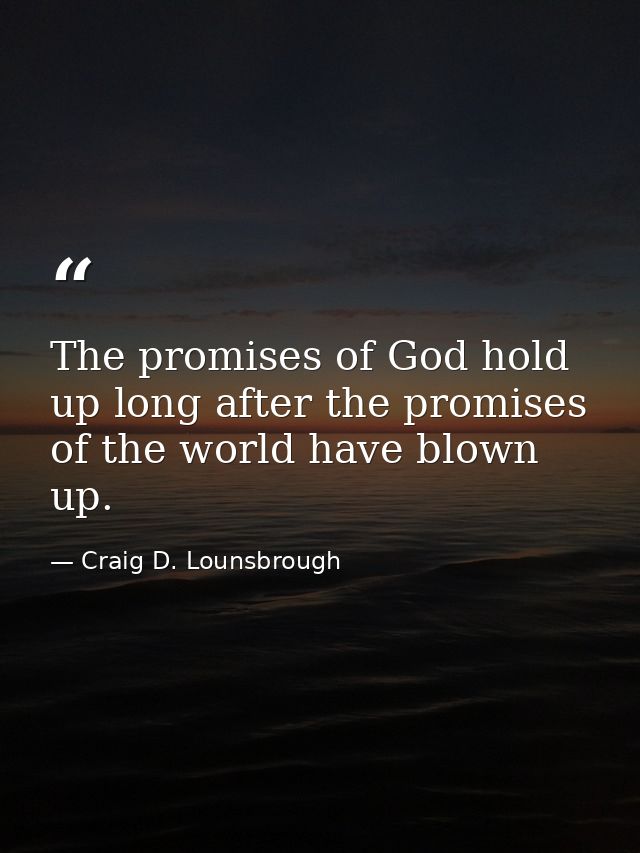 The promises of God hold up long after the promises of the world have blown up. — Craig D. Lounsbrough