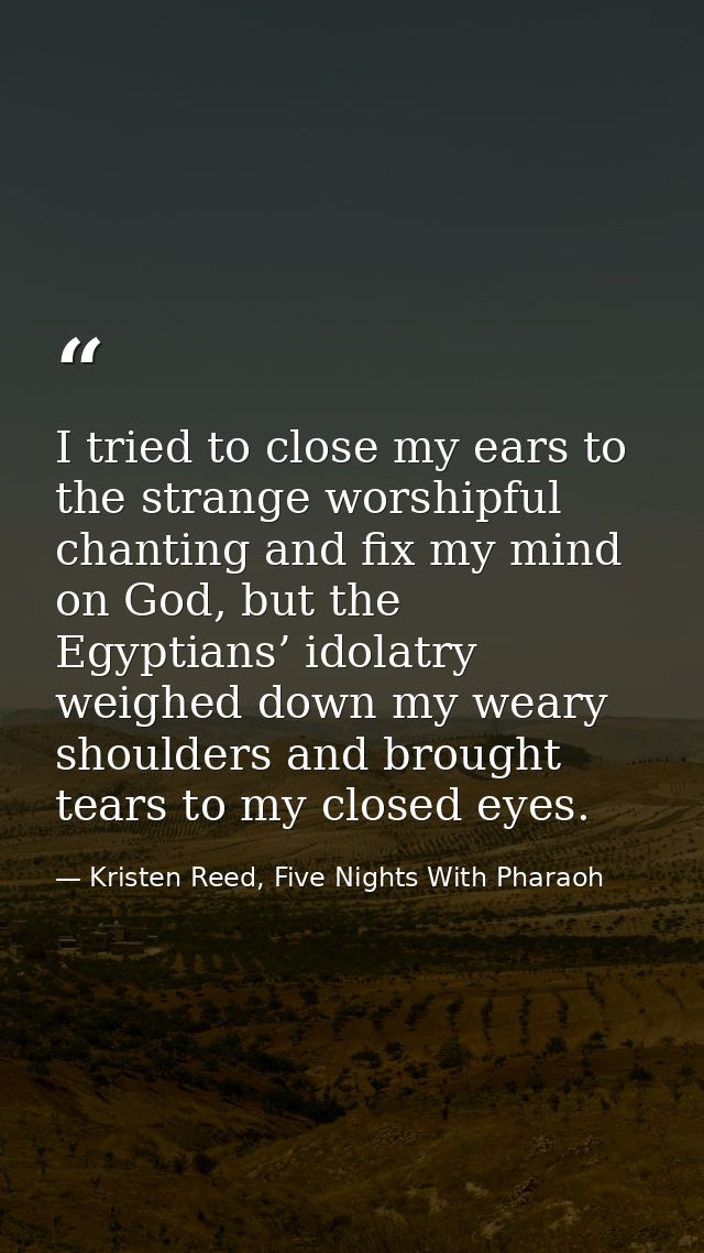 I tried to close my ears to the strange worshipful chanting and fix my mind on God, but the Egyptians’ idolatry weighed  — Kristen Reed, Five Nights With Pharaoh