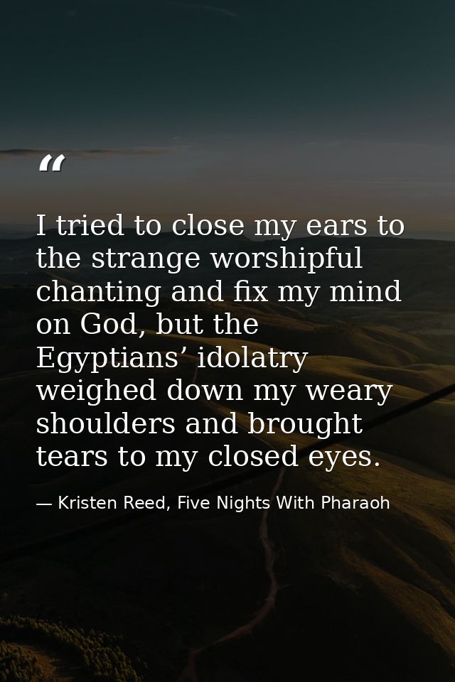 I tried to close my ears to the strange worshipful chanting and fix my mind on God, but the Egyptians’ idolatry weighed  — Kristen Reed, Five Nights With Pharaoh