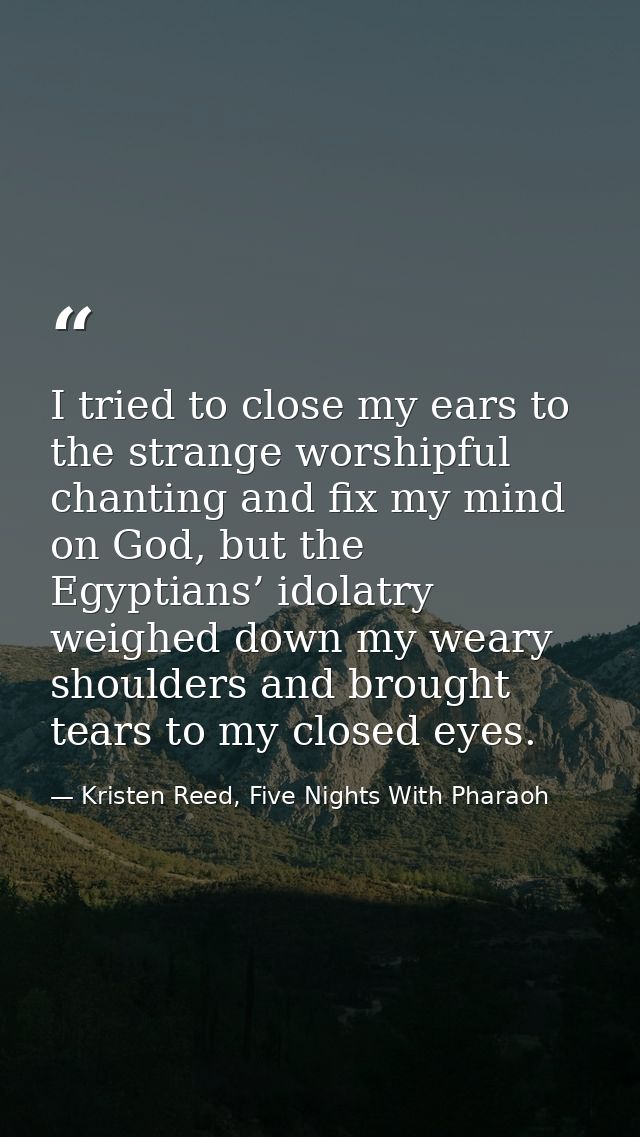 I tried to close my ears to the strange worshipful chanting and fix my mind on God, but the Egyptians’ idolatry weighed  — Kristen Reed, Five Nights With Pharaoh