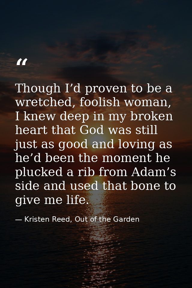 Though I’d proven to be a wretched, foolish woman, I knew deep in my broken heart that God was still just as good and lo — Kristen Reed, Out of the Garden