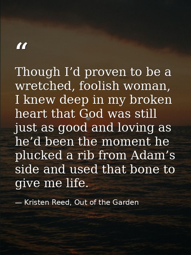 Though I’d proven to be a wretched, foolish woman, I knew deep in my broken heart that God was still just as good and lo — Kristen Reed, Out of the Garden
