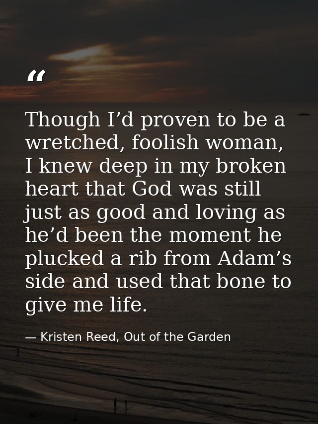 Though I’d proven to be a wretched, foolish woman, I knew deep in my broken heart that God was still just as good and lo — Kristen Reed, Out of the Garden