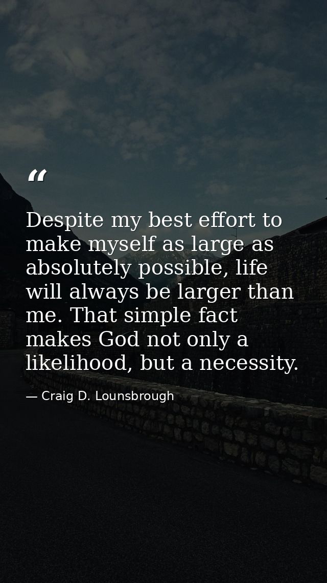Despite my best effort to make myself as large as absolutely possible, life will always be larger than me. That simple f — Craig D. Lounsbrough