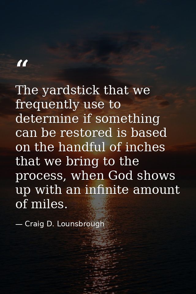 The yardstick that we frequently use to determine if something can be restored is based on the handful of inches that we — Craig D. Lounsbrough