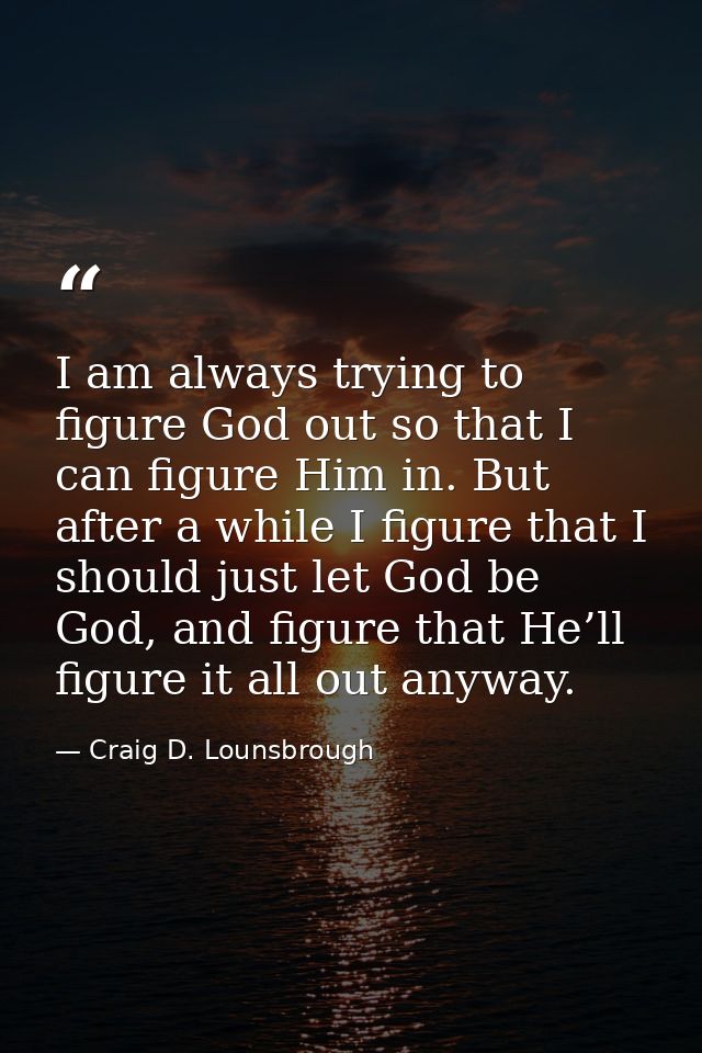 I am always trying to figure God out so that I can figure Him in. But after a while I figure that I should just let God  — Craig D. Lounsbrough