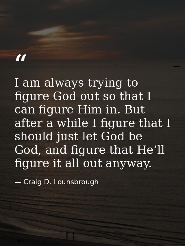 I am always trying to figure God out so that I can figure Him in. But after a while I figure that I should just let God  — Craig D. Lounsbrough