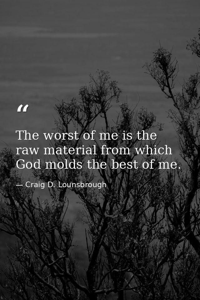 The worst of me is the raw material from which God molds the best of me. — Craig D. Lounsbrough