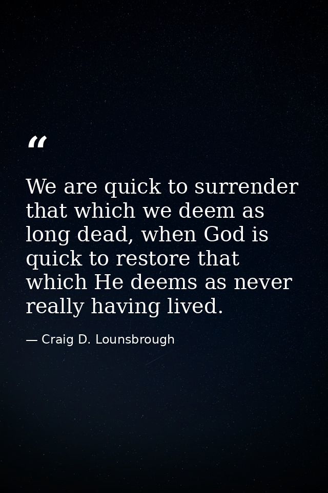 We are quick to surrender that which we deem as long dead, when God is quick to restore that which He deems as never rea — Craig D. Lounsbrough