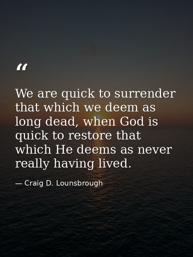 We are quick to surrender that which we deem as long dead, when God is quick to restore that which He deems as never rea — Craig D. Lounsbrough
