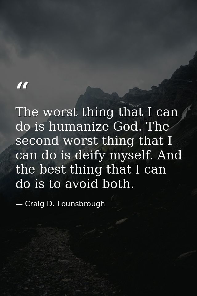 The worst thing that I can do is humanize God. The second worst thing that I can do is deify myself. And the best thing  — Craig D. Lounsbrough