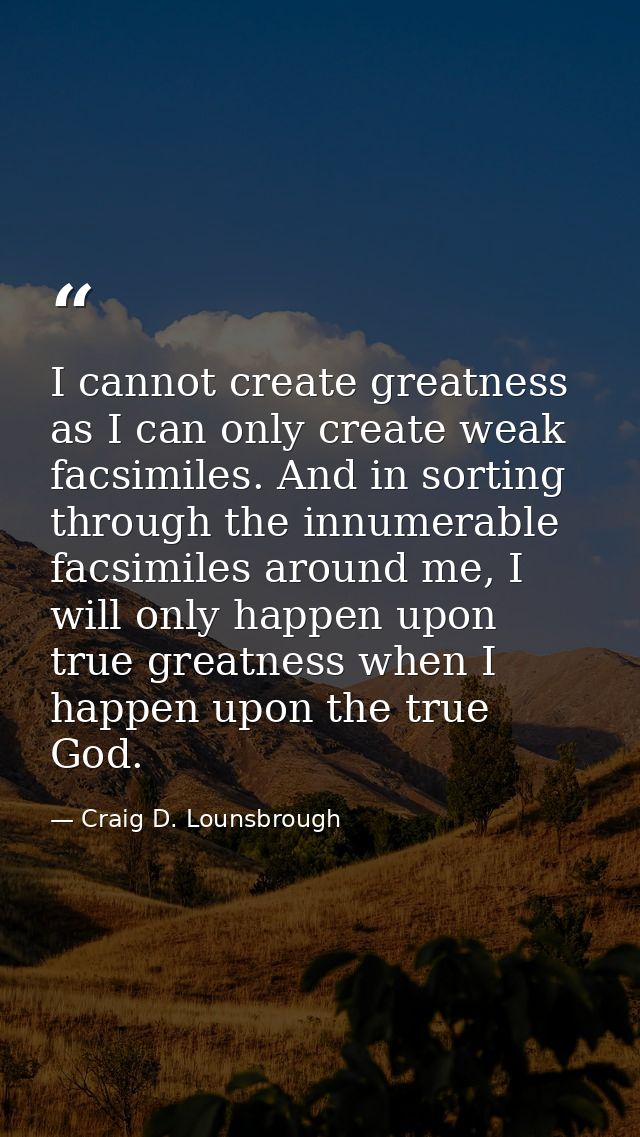 I cannot create greatness as I can only create weak facsimiles. And in sorting through the innumerable facsimiles around — Craig D. Lounsbrough
