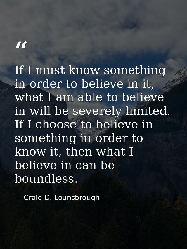If I must know something in order to believe in it, what I am able to believe in will be severely limited. If I choose t — Craig D. Lounsbrough