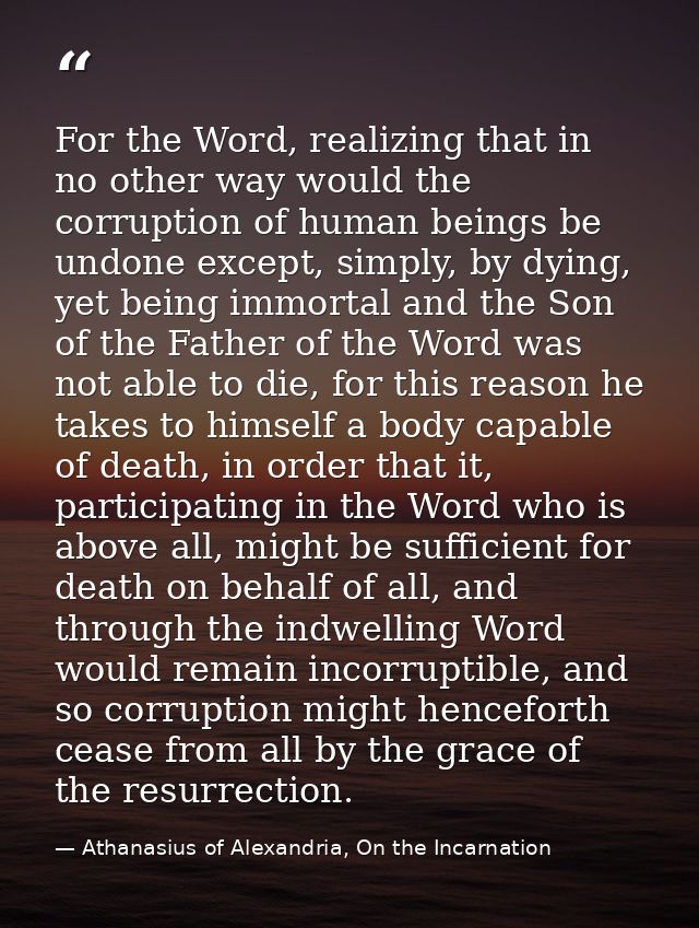 For the Word, realizing that in no other way would the corruption of human beings be undone except, simply, by dying, ye — Athanasius of Alexandria, On the Incarnation