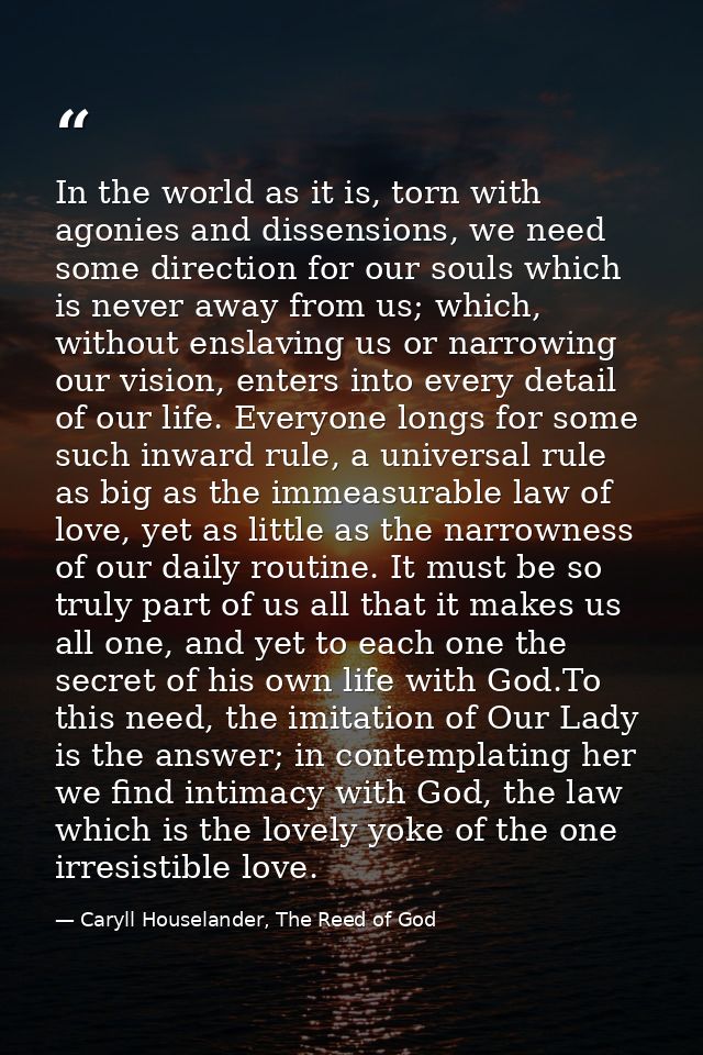 In the world as it is, torn with agonies and dissensions, we need some direction for our souls which is never away from  — Caryll Houselander, The Reed of God