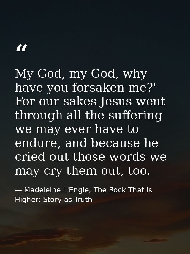 My God, my God, why have you forsaken me?' For our sakes Jesus went through all the suffering we may ever have to endure — Madeleine L'Engle, The Rock That Is Higher: Story as Truth