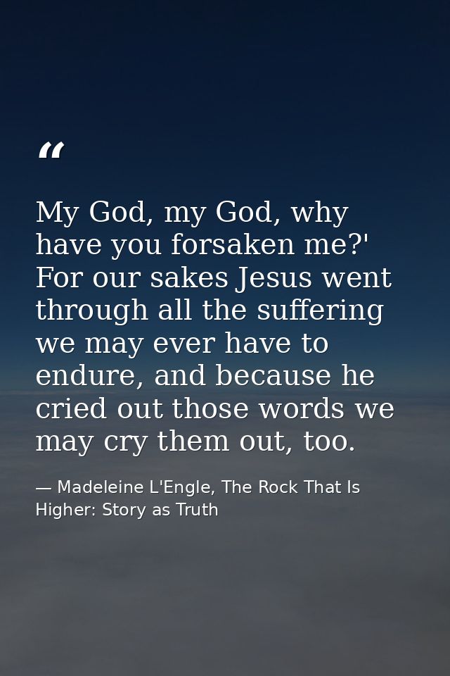 My God, my God, why have you forsaken me?' For our sakes Jesus went through all the suffering we may ever have to endure — Madeleine L'Engle, The Rock That Is Higher: Story as Truth