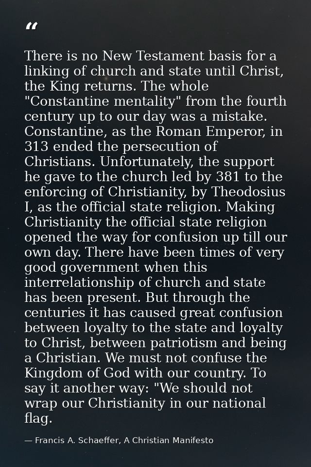 There is no New Testament basis for a linking of church and state until Christ, the King returns. The whole "Constantine — Francis A. Schaeffer, A Christian Manifesto