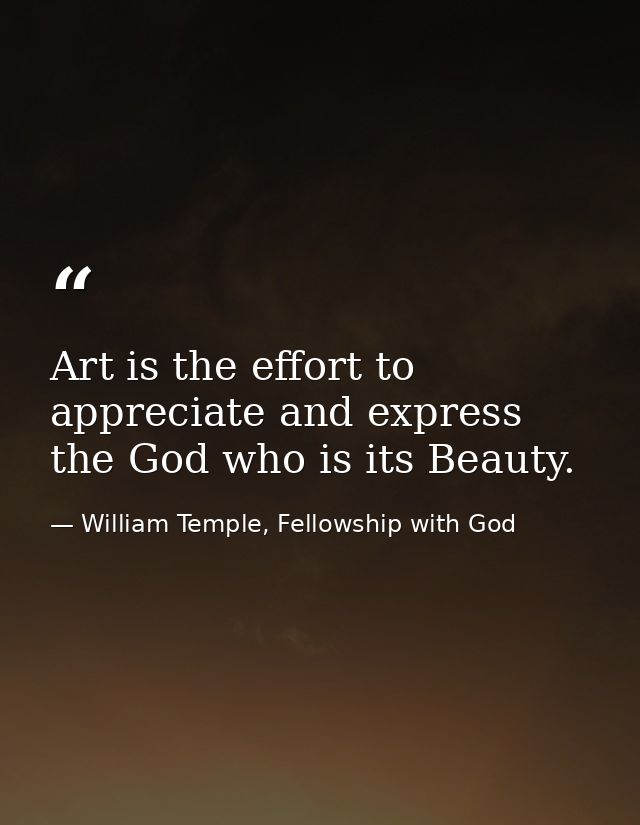 Art is the effort to appreciate and express the God who is its Beauty. — William Temple, Fellowship with God