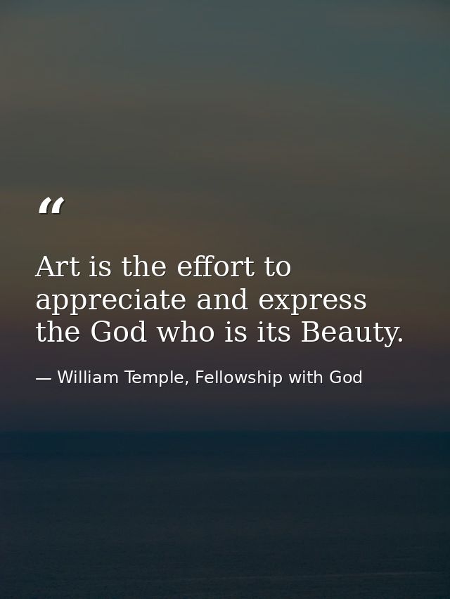 Art is the effort to appreciate and express the God who is its Beauty. — William Temple, Fellowship with God