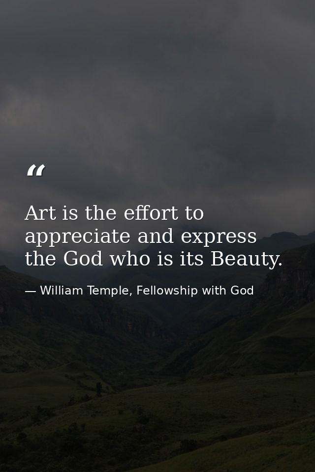 Art is the effort to appreciate and express the God who is its Beauty. — William Temple, Fellowship with God