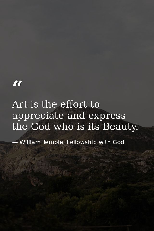Art is the effort to appreciate and express the God who is its Beauty. — William Temple, Fellowship with God