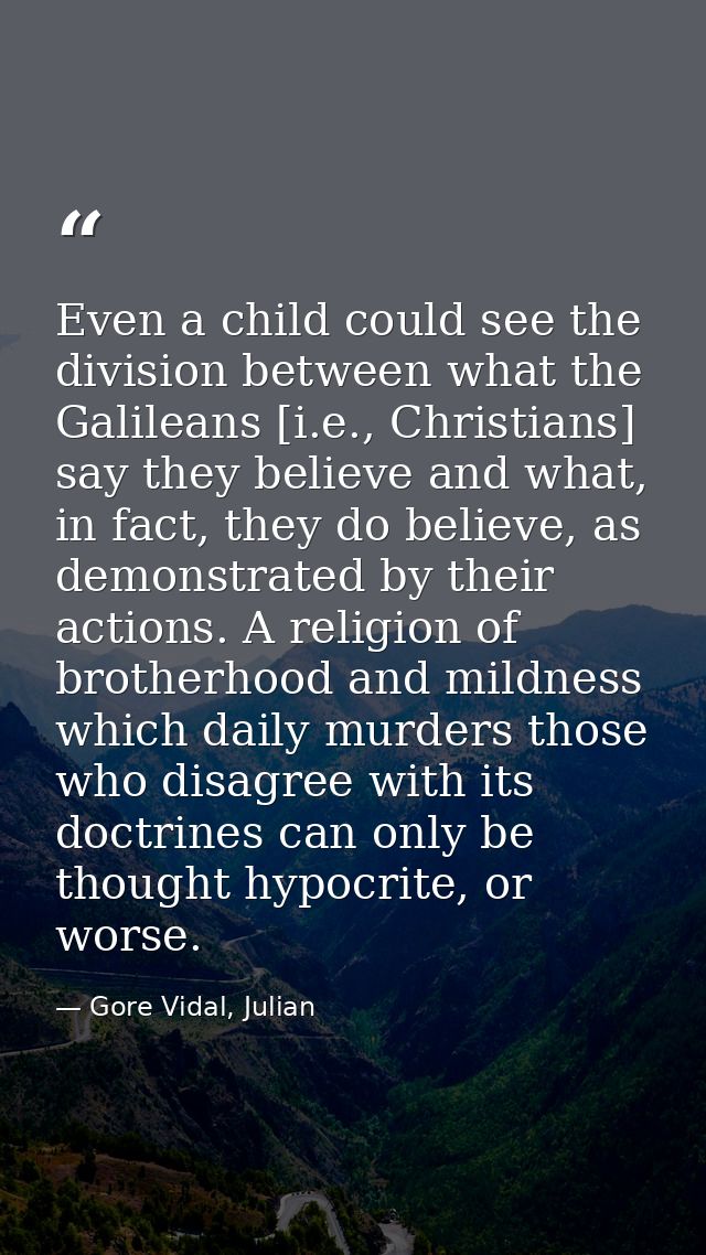 Even a child could see the division between what the Galileans [i.e., Christians] say they believe and what, in fact, th — Gore Vidal, Julian