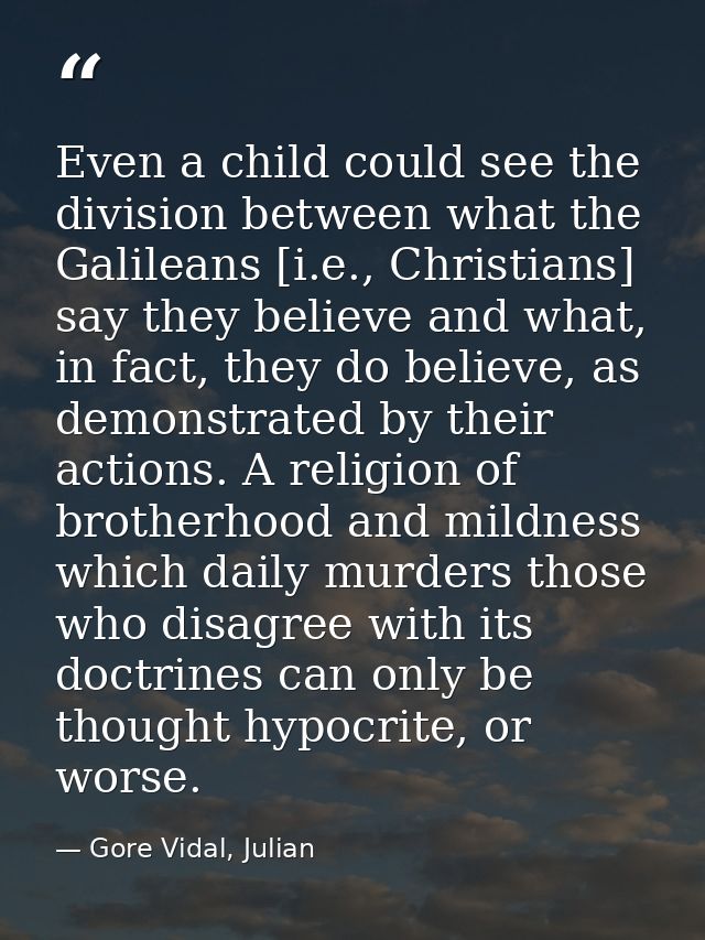 Even a child could see the division between what the Galileans [i.e., Christians] say they believe and what, in fact, th — Gore Vidal, Julian