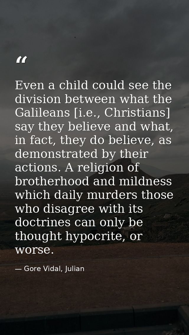Even a child could see the division between what the Galileans [i.e., Christians] say they believe and what, in fact, th — Gore Vidal, Julian