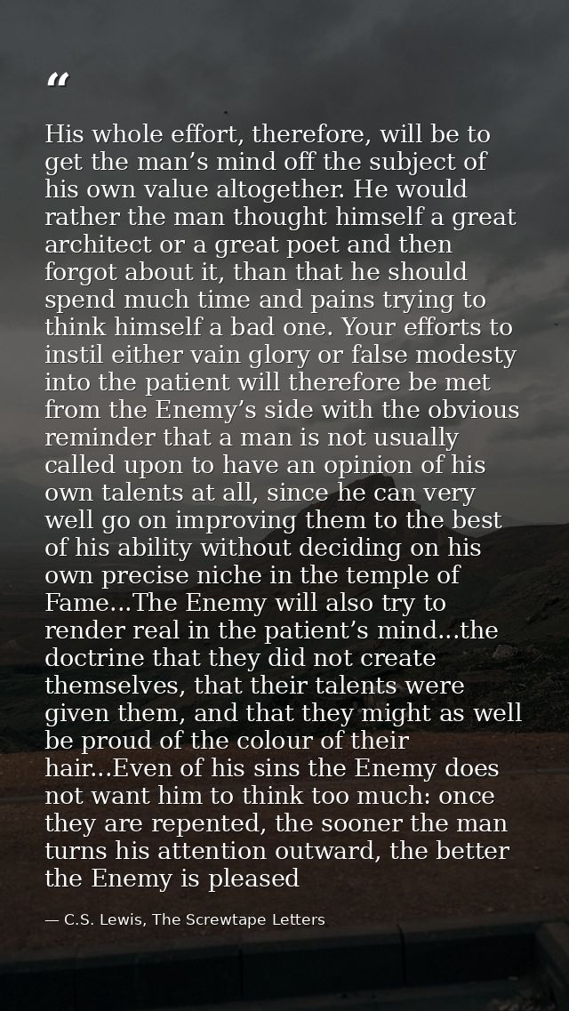 His whole effort, therefore, will be to get the man’s mind off the subject of his own value altogether. He would rather  — C.S. Lewis, The Screwtape Letters