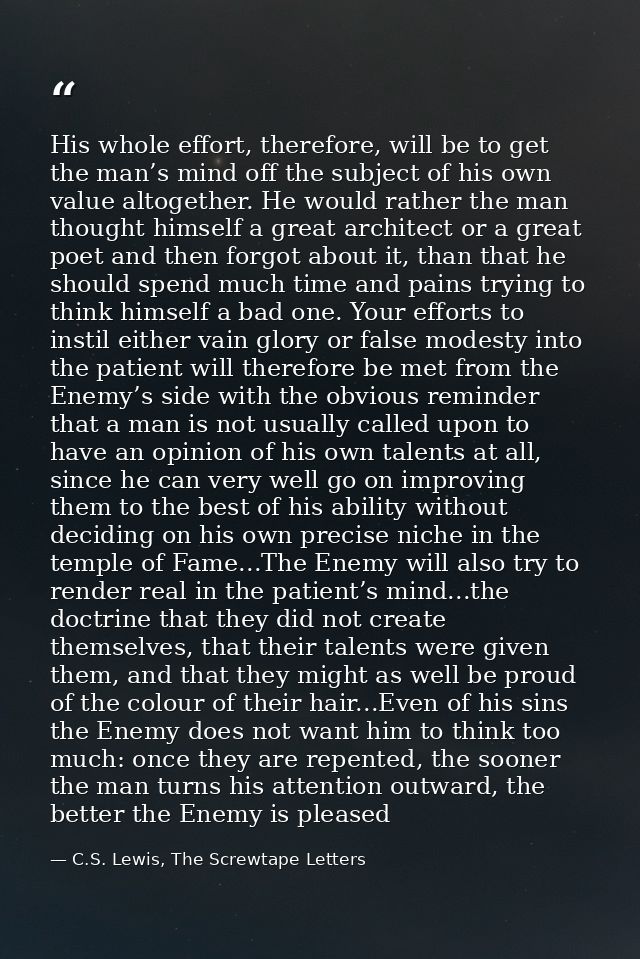 His whole effort, therefore, will be to get the man’s mind off the subject of his own value altogether. He would rather  — C.S. Lewis, The Screwtape Letters