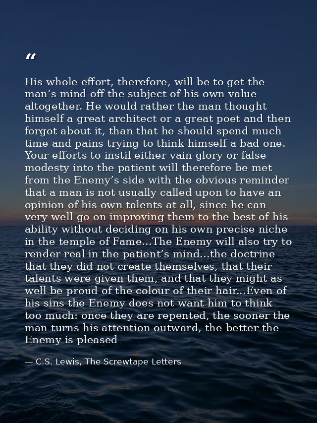 His whole effort, therefore, will be to get the man’s mind off the subject of his own value altogether. He would rather  — C.S. Lewis, The Screwtape Letters