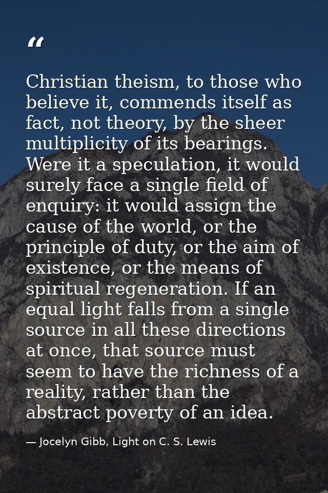 Christian theism, to those who believe it, commends itself as fact, not theory, by the sheer multiplicity of its bearing — Jocelyn Gibb, Light on C. S. Lewis