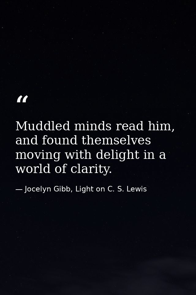 Muddled minds read him, and found themselves moving with delight in a world of clarity. — Jocelyn Gibb, Light on C. S. Lewis