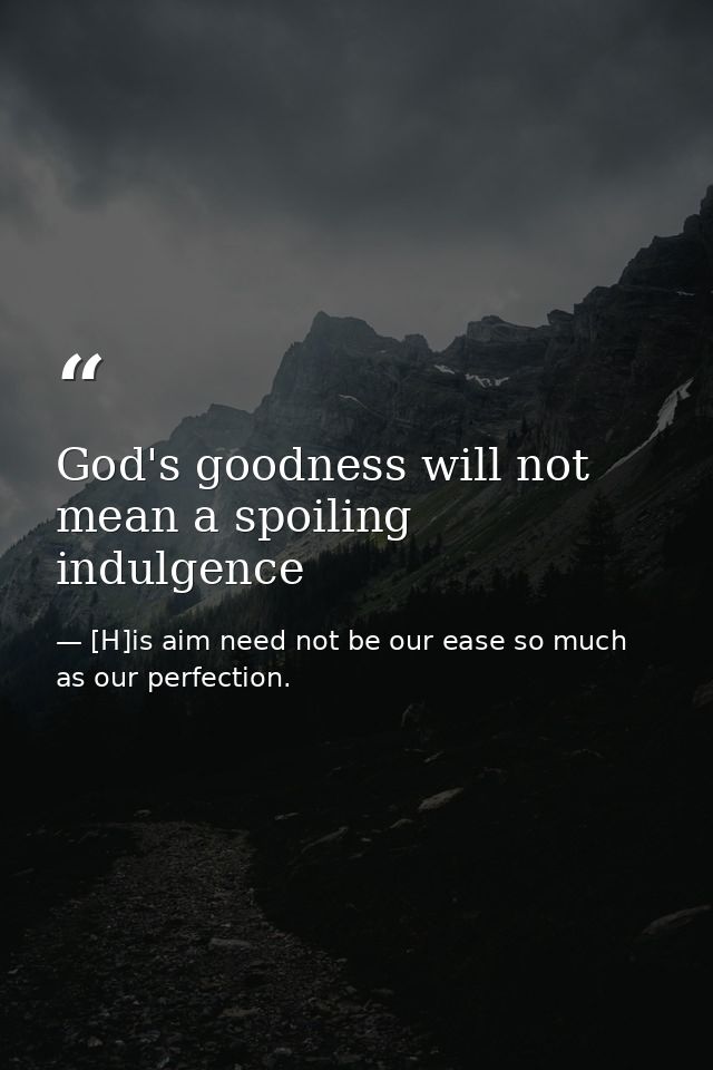 God's goodness will not mean a spoiling indulgence — [H]is aim need not be our ease so much as our perfection.