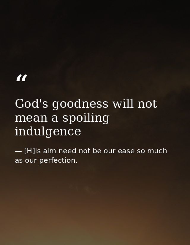 God's goodness will not mean a spoiling indulgence — [H]is aim need not be our ease so much as our perfection.