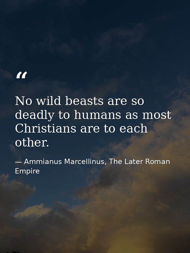 No wild beasts are so deadly to humans as most Christians are to each other. — Ammianus Marcellinus, The Later Roman Empire