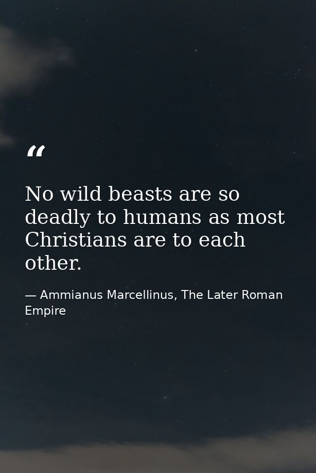 No wild beasts are so deadly to humans as most Christians are to each other. — Ammianus Marcellinus, The Later Roman Empire