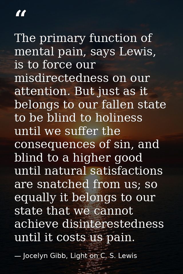 The primary function of mental pain, says Lewis, is to force our misdirectedness on our attention. But just as it belong — Jocelyn Gibb, Light on C. S. Lewis