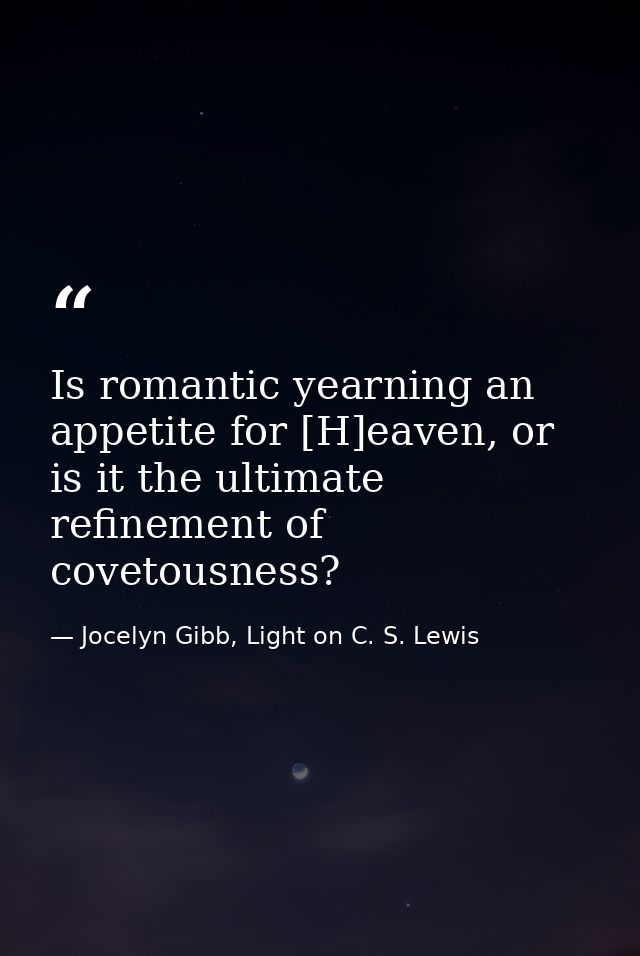 Is romantic yearning an appetite for [H]eaven, or is it the ultimate refinement of covetousness? — Jocelyn Gibb, Light on C. S. Lewis