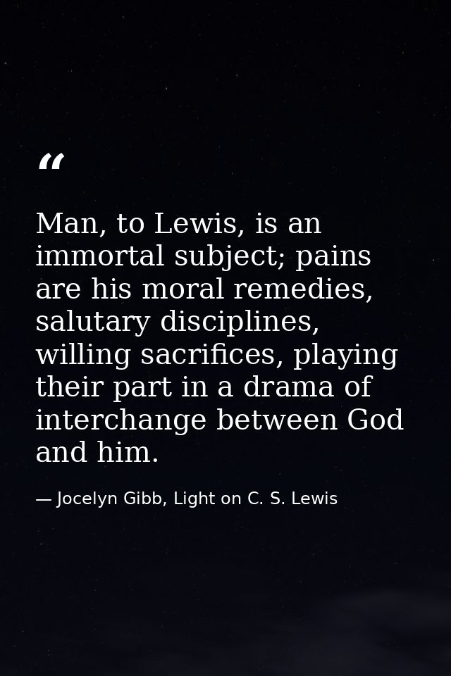 Man, to Lewis, is an immortal subject; pains are his moral remedies, salutary disciplines, willing sacrifices, playing t — Jocelyn Gibb, Light on C. S. Lewis
