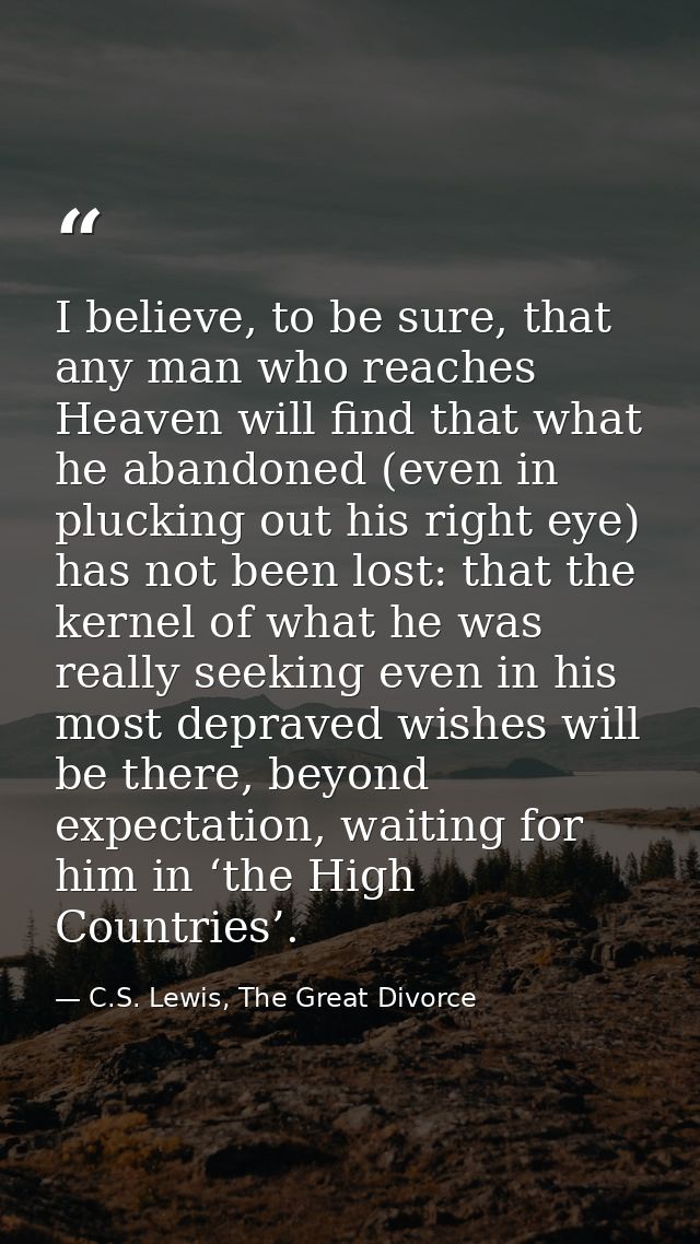 I believe, to be sure, that any man who reaches Heaven will find that what he abandoned (even in plucking out his right  — C.S. Lewis, The Great Divorce