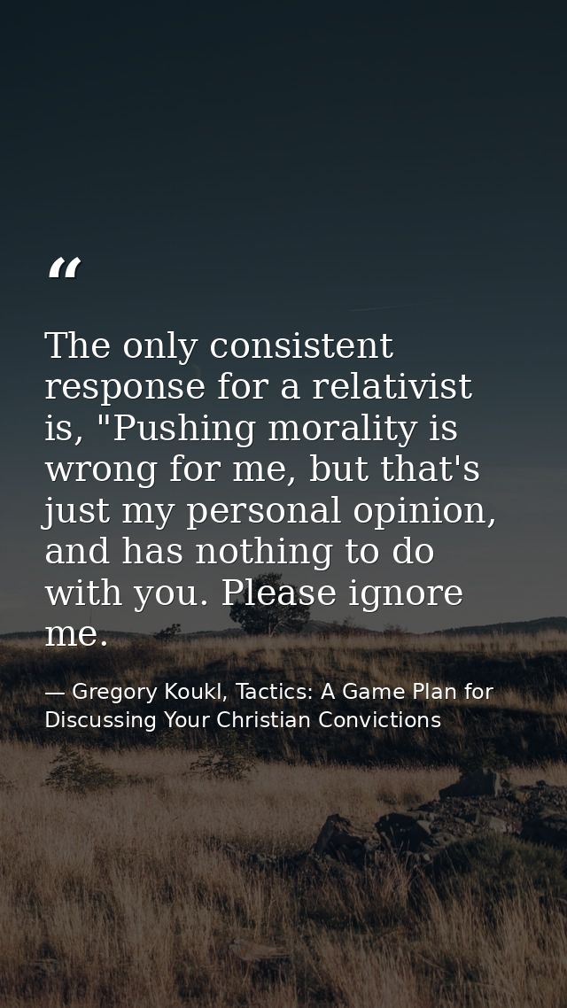 The only consistent response for a relativist is, "Pushing morality is wrong for me, but that's just my personal opinion — Gregory Koukl, Tactics: A Game Plan for Discussing Your Christian Convictions
