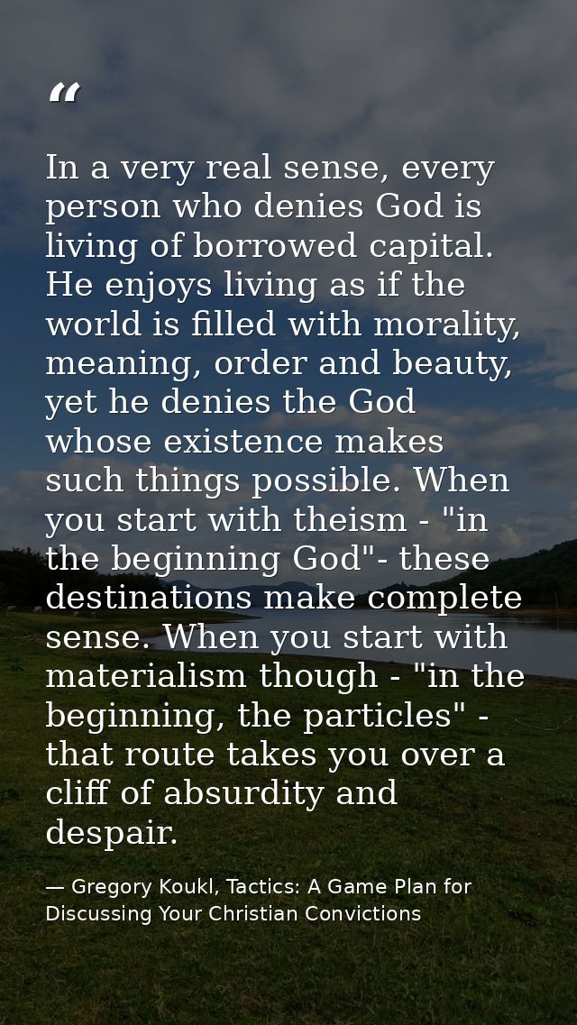 In a very real sense, every person who denies God is living of borrowed capital. He enjoys living as if the world is fil — Gregory Koukl, Tactics: A Game Plan for Discussing Your Christian Convictions