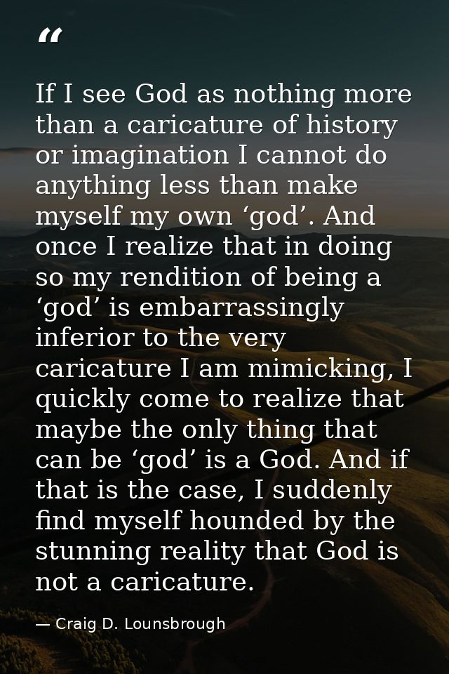 If I see God as nothing more than a caricature of history or imagination I cannot do anything less than make myself my o — Craig D. Lounsbrough